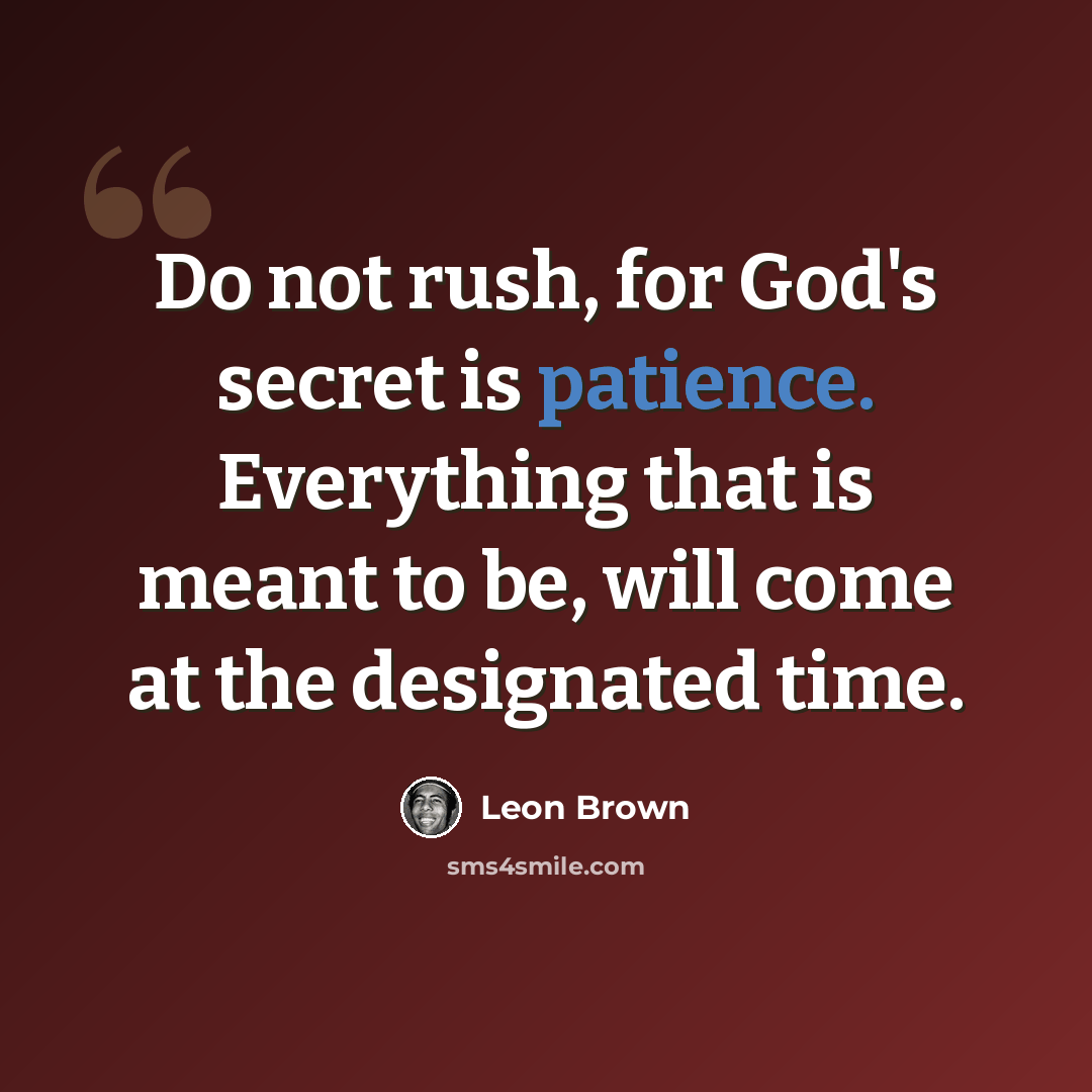 “Do not rush, for God's secret is patience. Everything that is meant to be, will come at the designated time.” quote by Leon Brown