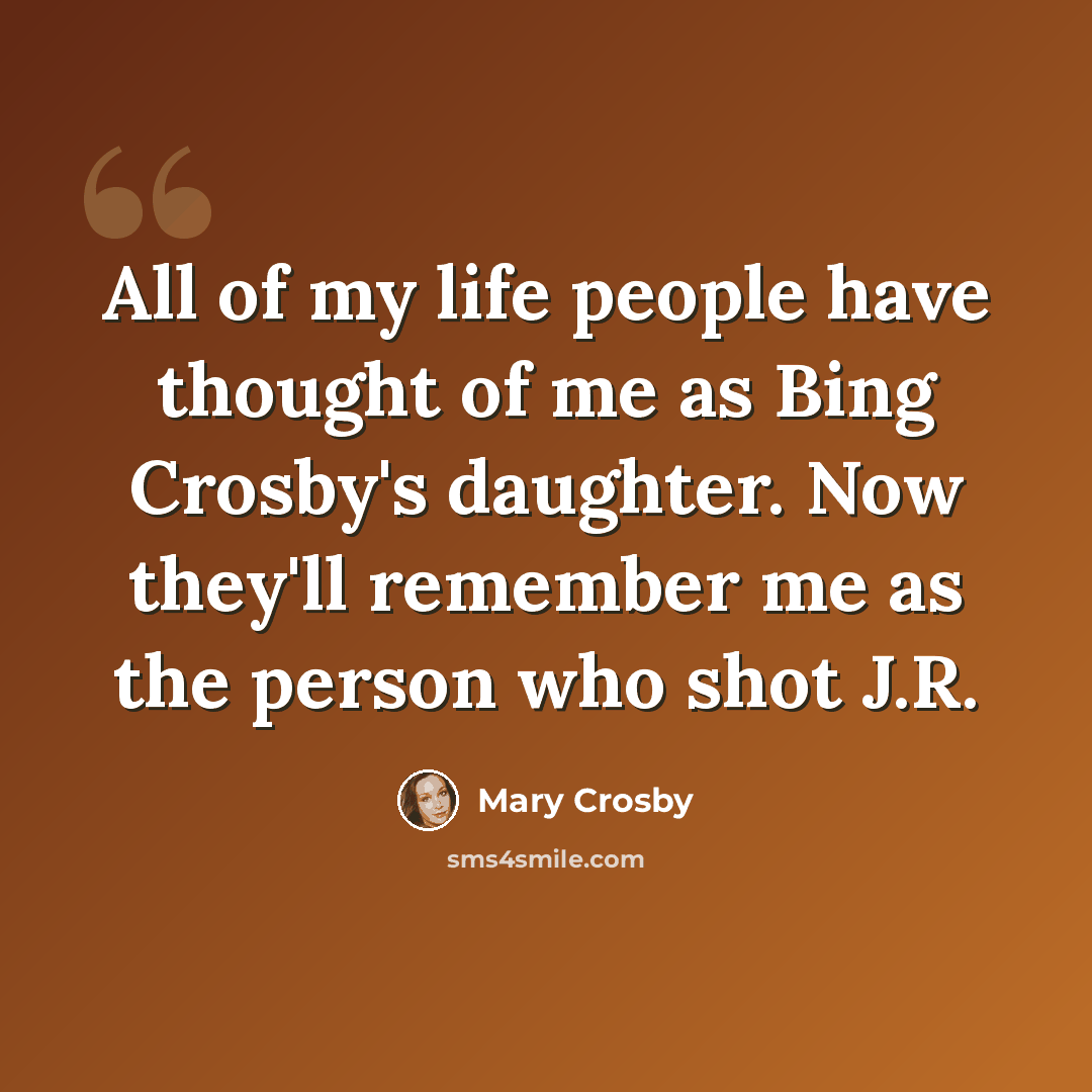 “All of my life people have thought of me as Bing Crosby's daughter. Now they'll remember me as the person who shot J.R.” quote by Mary Crosby