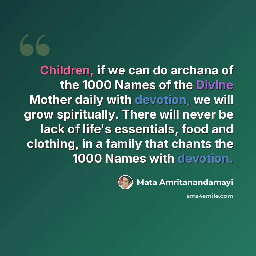 “Children, if we can do archana of the 1000 Names of the Divine Mother daily with devotion, we will grow spiritually. There will never be lack of life's essentials, food and clothing, in a family that chants the 1000 Names with devotion.” quote by Mata Amritanandamayi