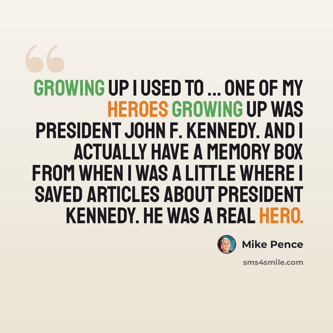“Growing up I used to ... one of my heroes growing up was President John F. Kennedy. And I actually have a memory box from when I was a little where I saved articles about President Kennedy. He was a real hero.” quote by Mike Pence