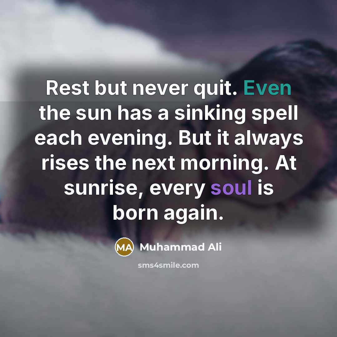 “Rest but never quit. Even the sun has a sinking spell each evening. But it always rises the next morning. At sunrise, every soul is born again.” quote by Muhammad Ali