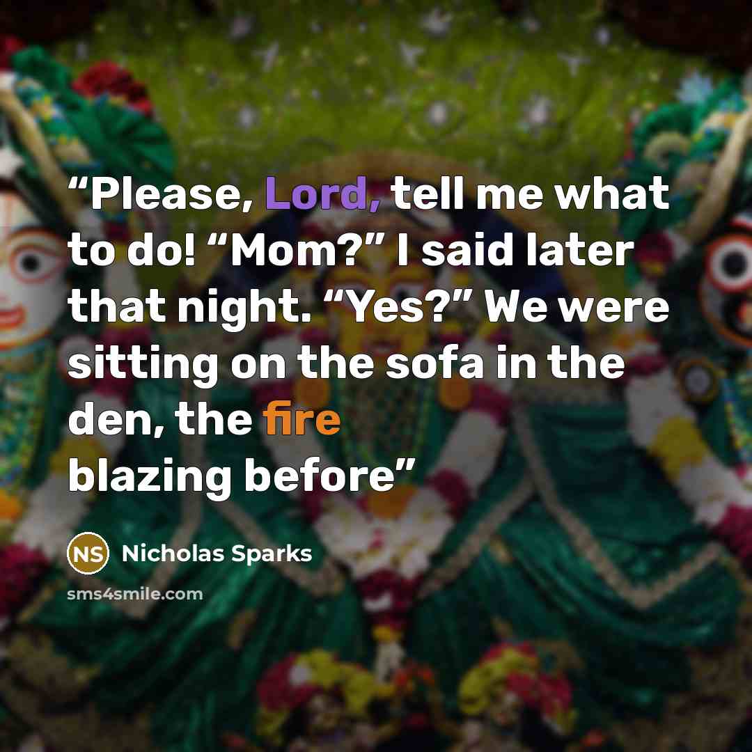 “Please, Lord, tell me what to do! “Mom?” I said later that night. “Yes?” We were sitting on the sofa in the den, the fire blazing before” quote by Nicholas Sparks