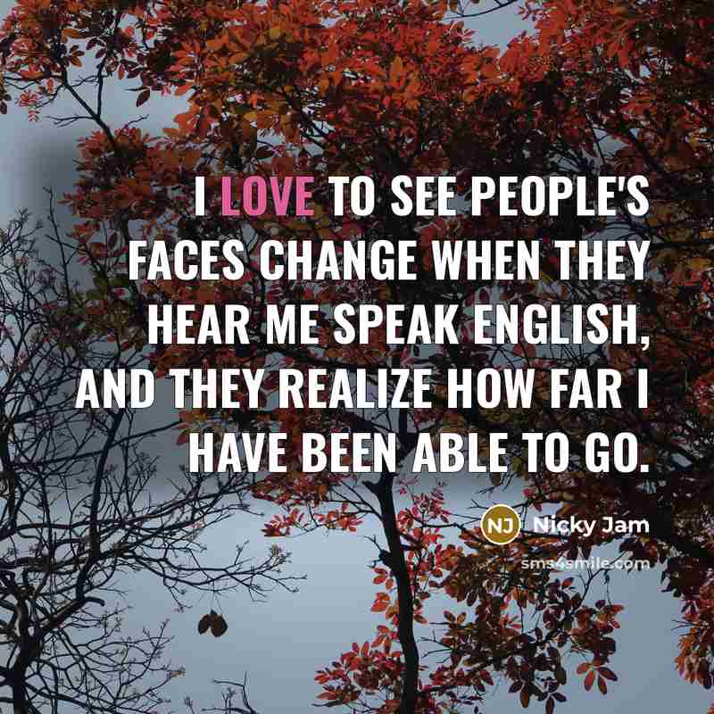 “I love to see people's faces change when they hear me speak English, and they realize how far I have been able to go.” quote by Nicky Jam
