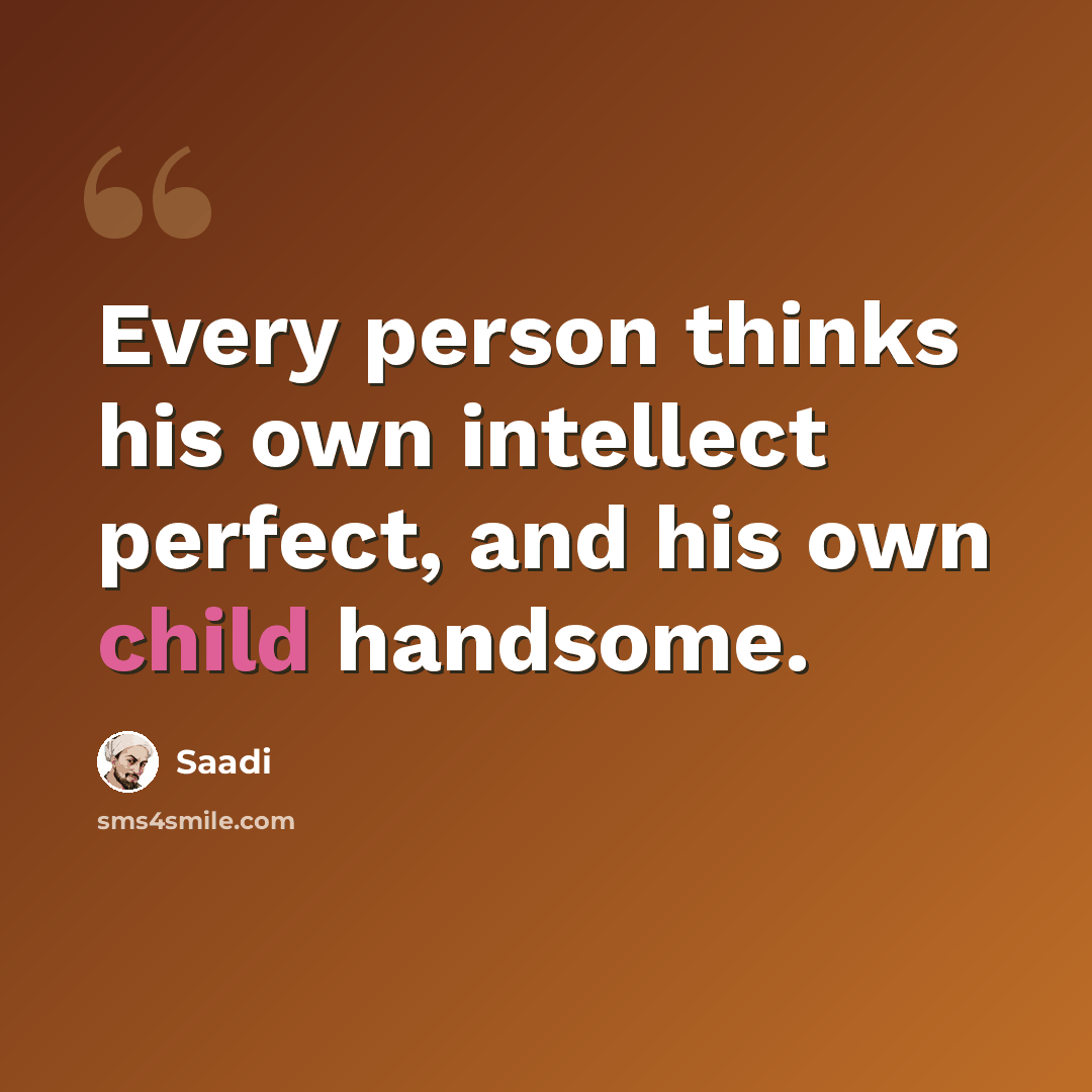 “Every person thinks his own intellect perfect, and his own child handsome.” quote by Saadi