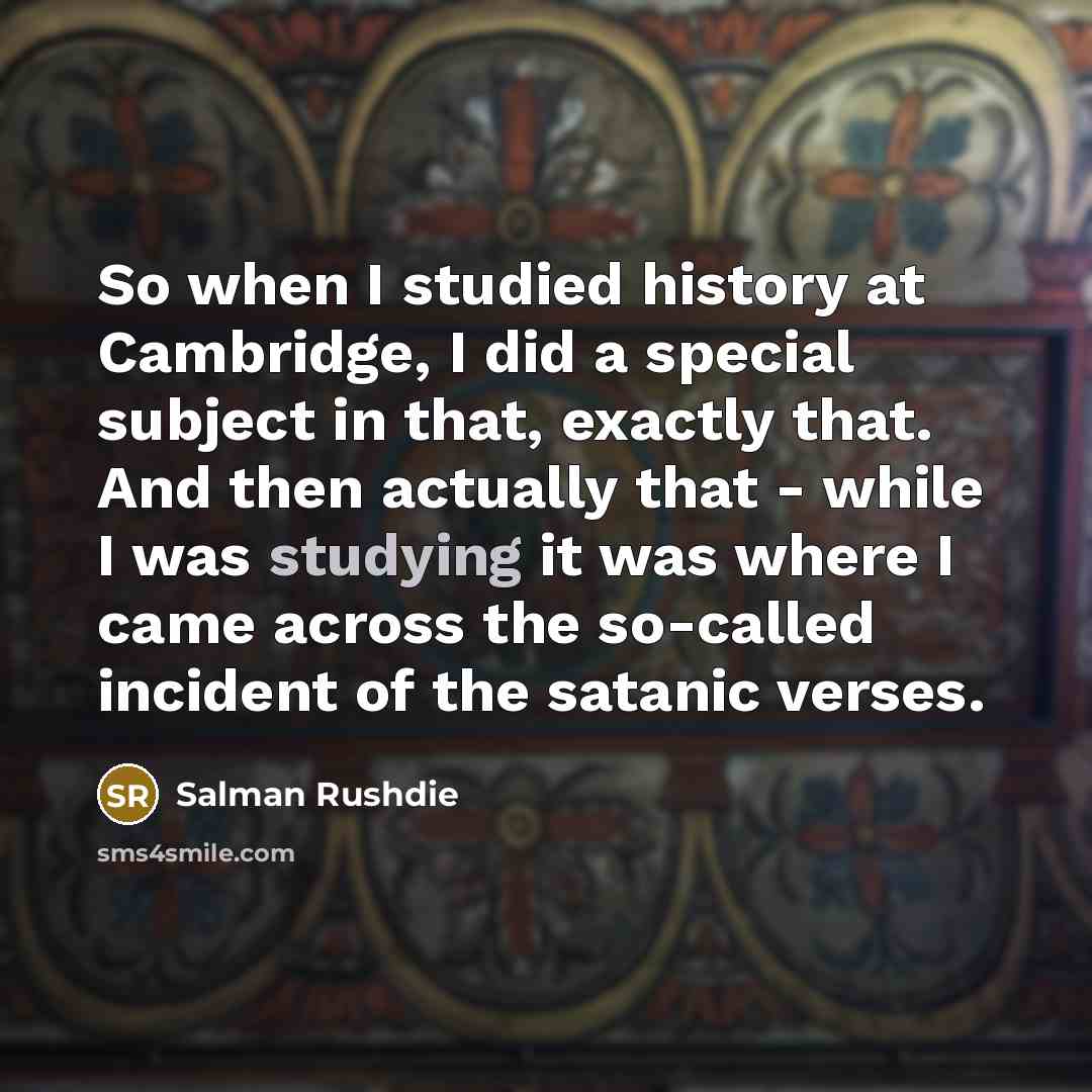 “So when I studied history at Cambridge, I did a special subject in that, exactly that. And then actually that - while I was studying it was where I came across the so-called incident of the satanic verses.” quote by Salman Rushdie