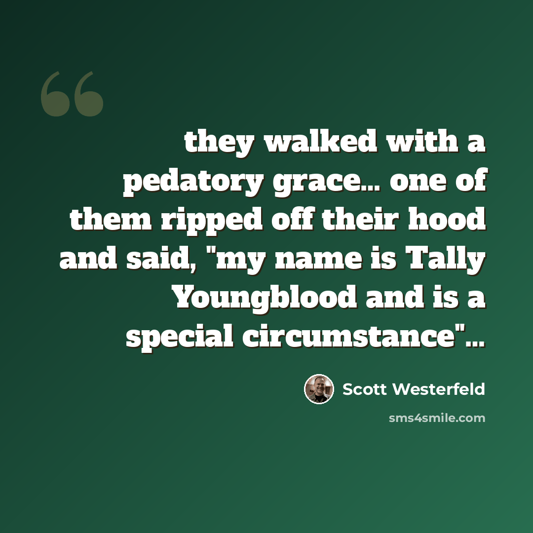 “they walked with a pedatory grace… one of them ripped off their hood and said, "my name is Tally Youngblood and is a special circumstance"…” quote by Scott Westerfeld