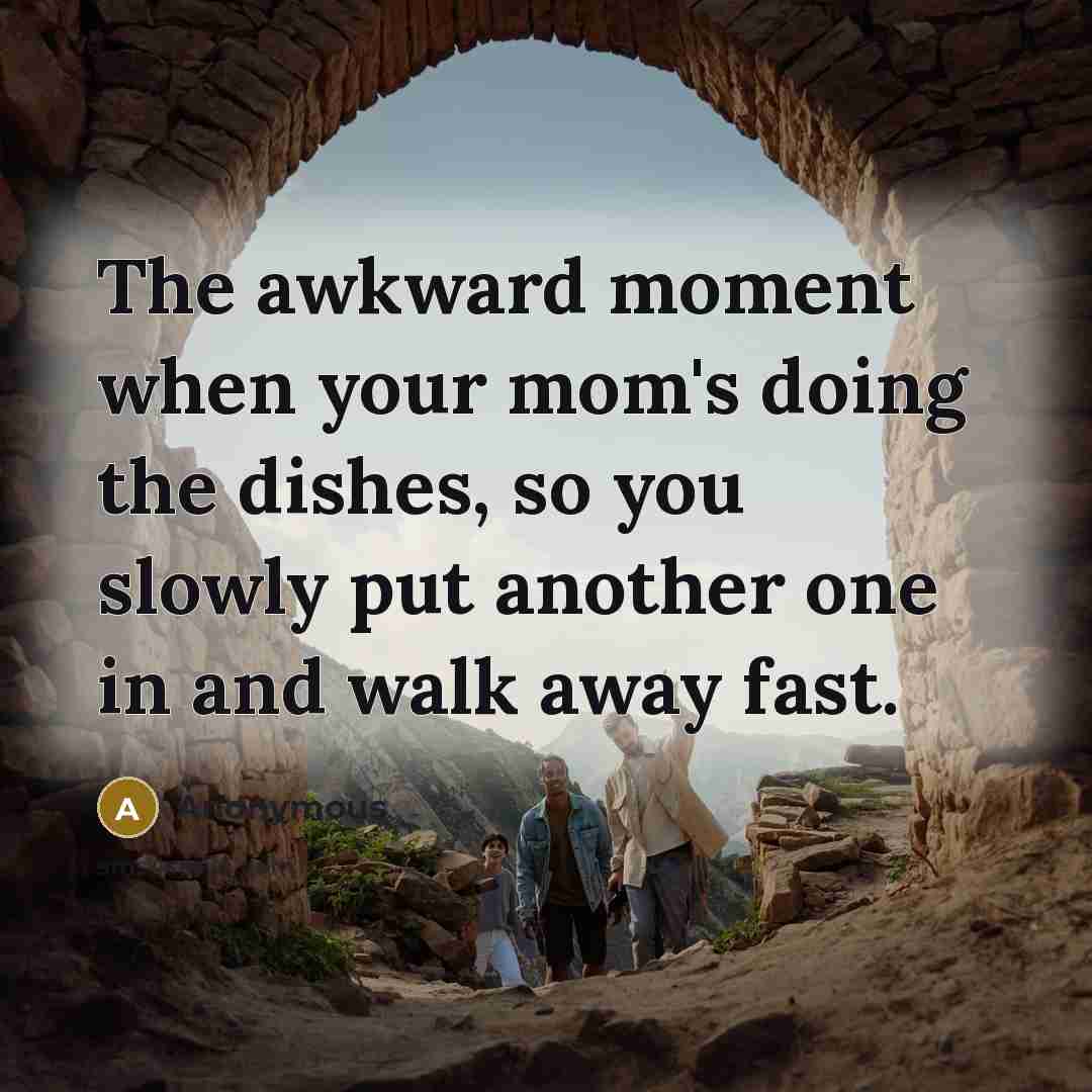 “The awkward moment when your mom's doing the dishes, so you slowly put another one in and walk away fast.” quote by Anonymous
