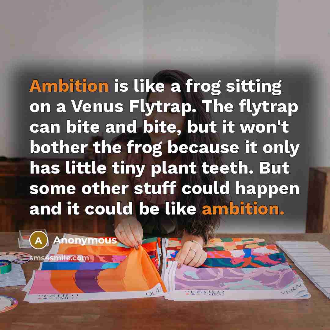 “Ambition is like a frog sitting on a Venus Flytrap. The flytrap can bite and bite, but it won't bother the frog because it only has little tiny plant teeth. But some other stuff could happen and it could be like ambition.” quote by Anonymous