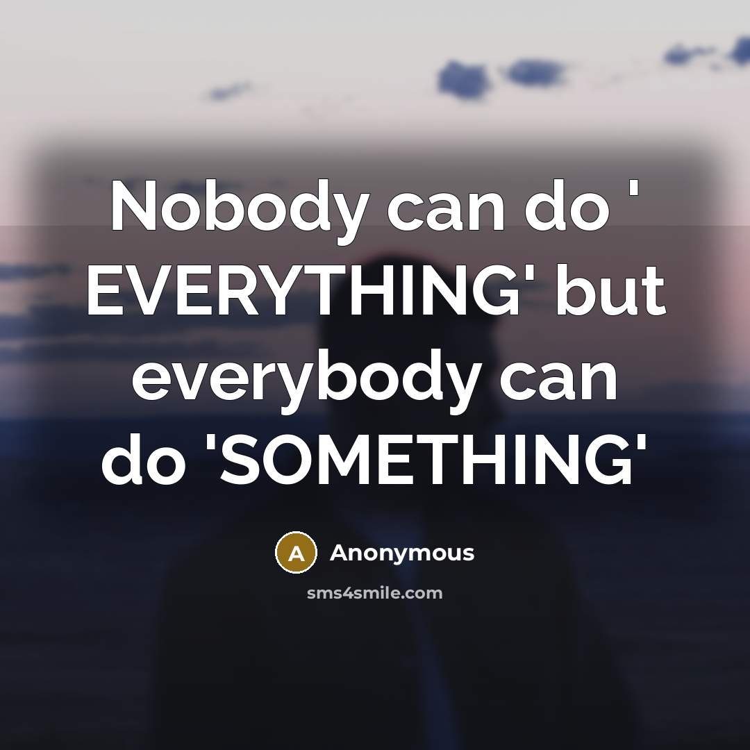 “Nobody can do ' EVERYTHING' but everybody can do 'SOMETHING'” quote by Anonymous