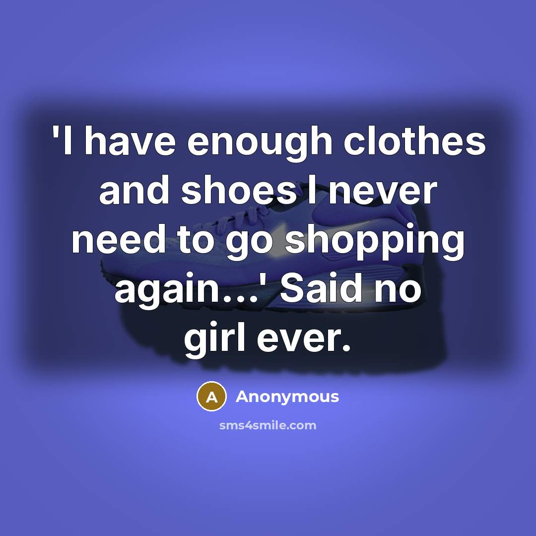 “'I have enough clothes and shoes I never need to go shopping again...' Said no girl ever.” quote by Anonymous