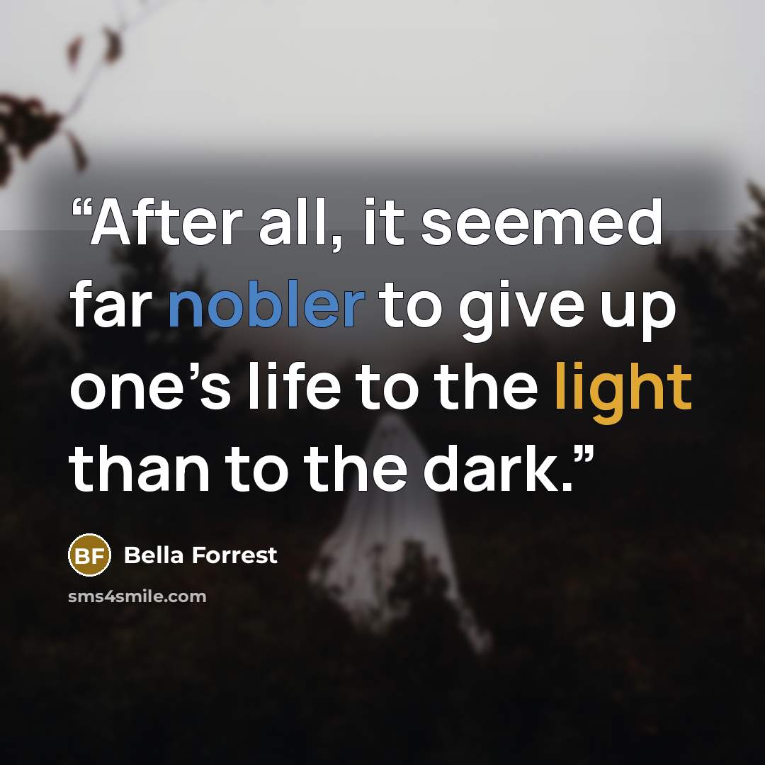 “After all, it seemed far nobler to give up one’s life to the light than to the dark.” quote by Bella Forrest