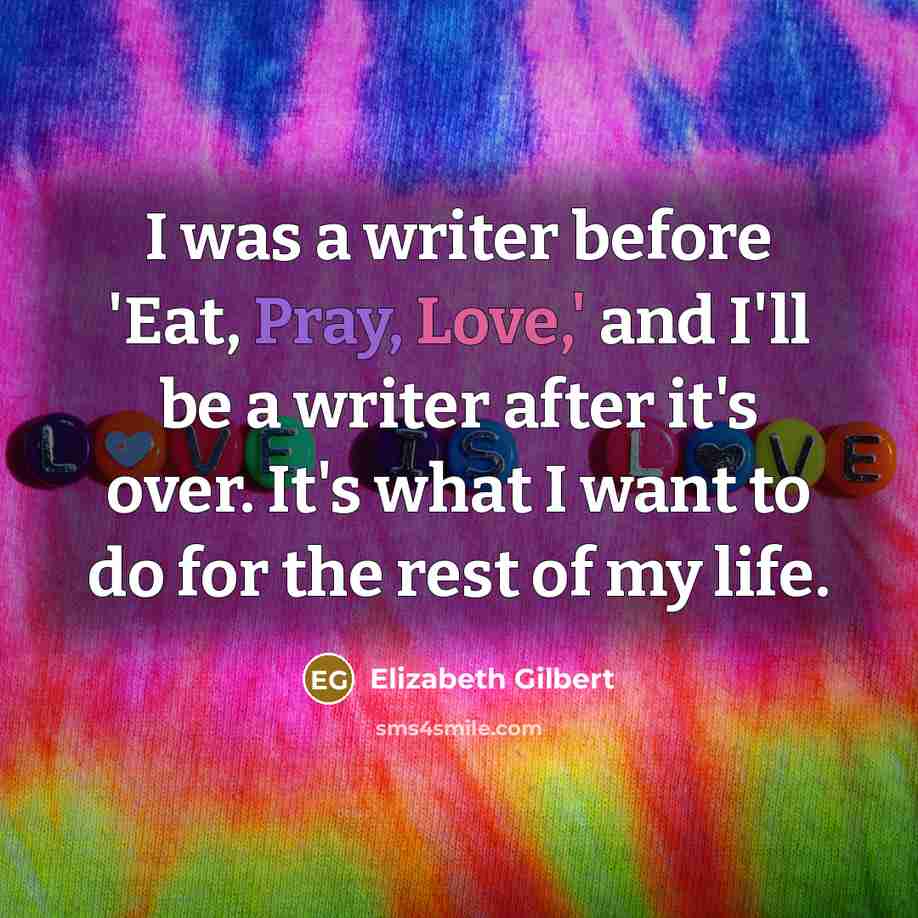 “I was a writer before 'Eat, Pray, Love,' and I'll be a writer after it's over. It's what I want to do for the rest of my life.” quote by Elizabeth Gilbert