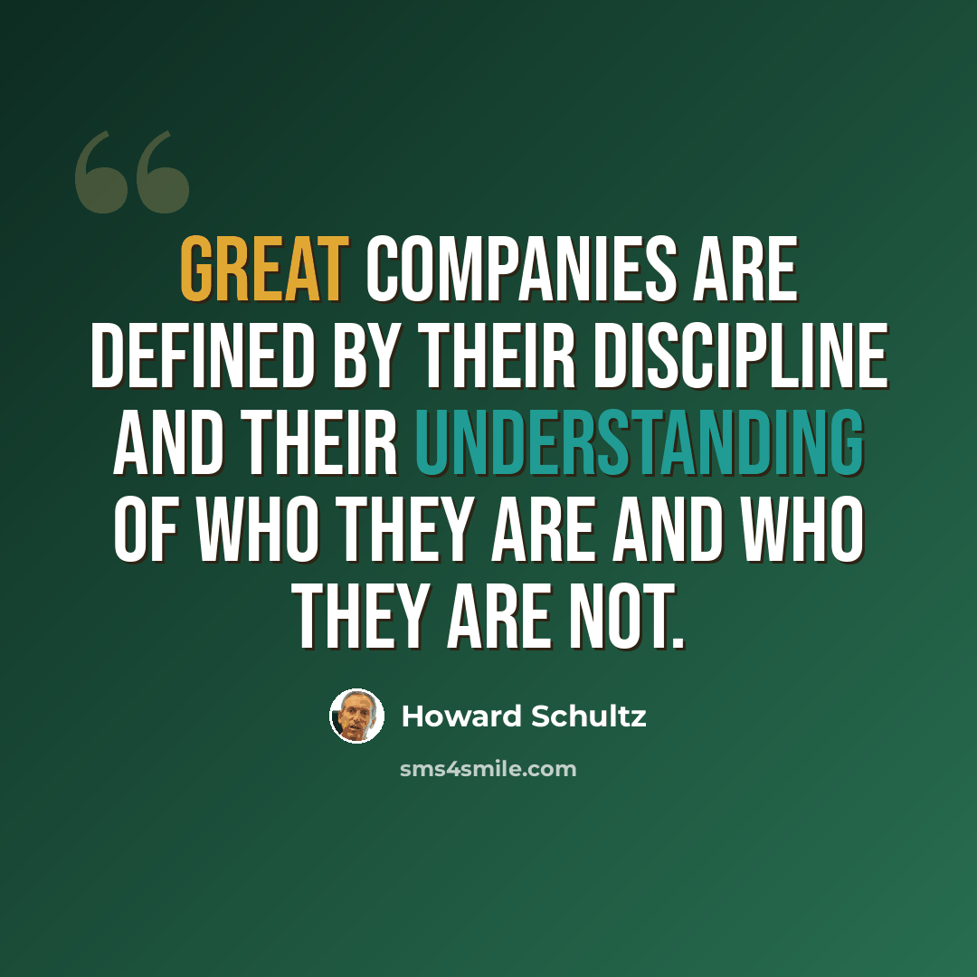 “Great companies are defined by their discipline and their understanding of who they are and who they are not.” quote by Howard Schultz