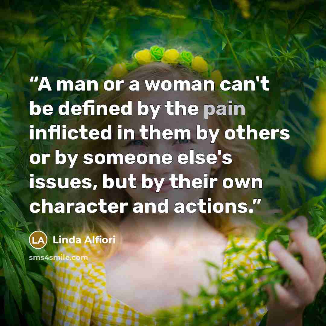 “A man or a woman can't be defined by the pain inflicted in them by others or by someone else's issues, but by their own character and actions.” quote by Linda Alfiori
