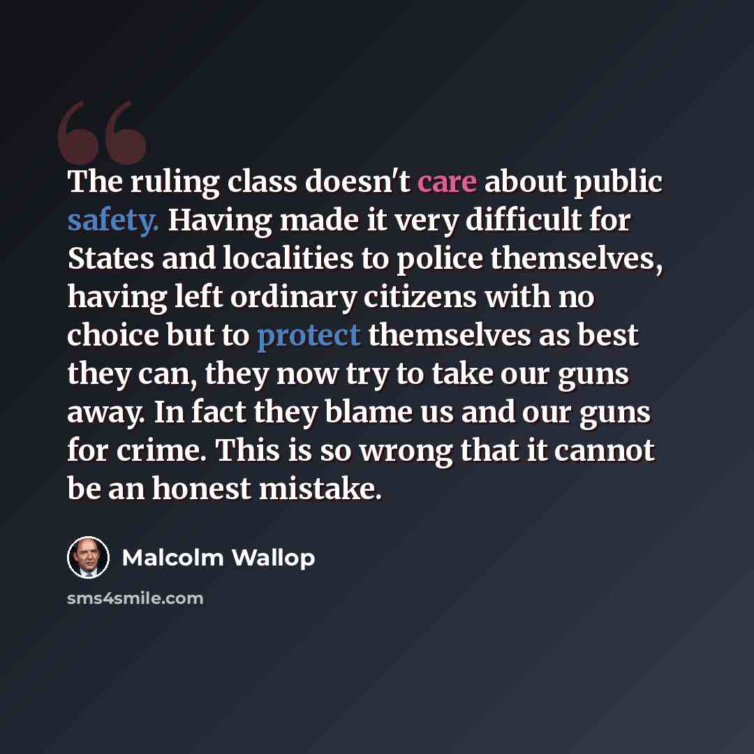 “The ruling class doesn't care about public safety. Having made it very difficult for States and localities to police themselves, having left ordinary citizens with no choice but to protect themselves as best they can, they now try to take our guns away. In fact they blame us and our guns for…” quote by Malcolm Wallop
