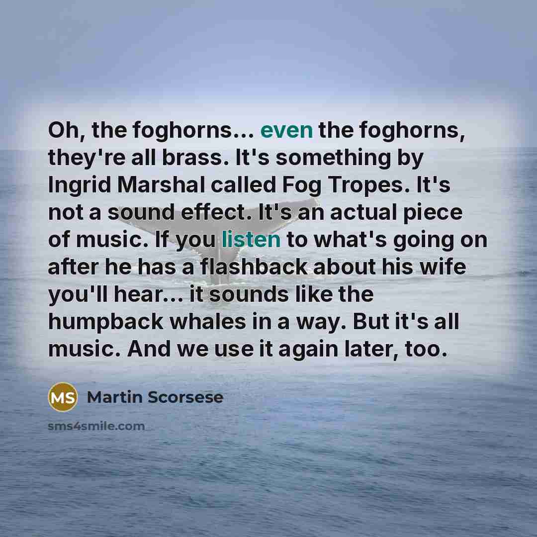 “Oh, the foghorns... even the foghorns, they're all brass. It's something by Ingrid Marshal called Fog Tropes. It's not a sound effect. It's an actual piece of music. If you listen to what's going on after he has a flashback about his wife you'll hear... it sounds like the humpback whales in a way…” quote by Martin Scorsese