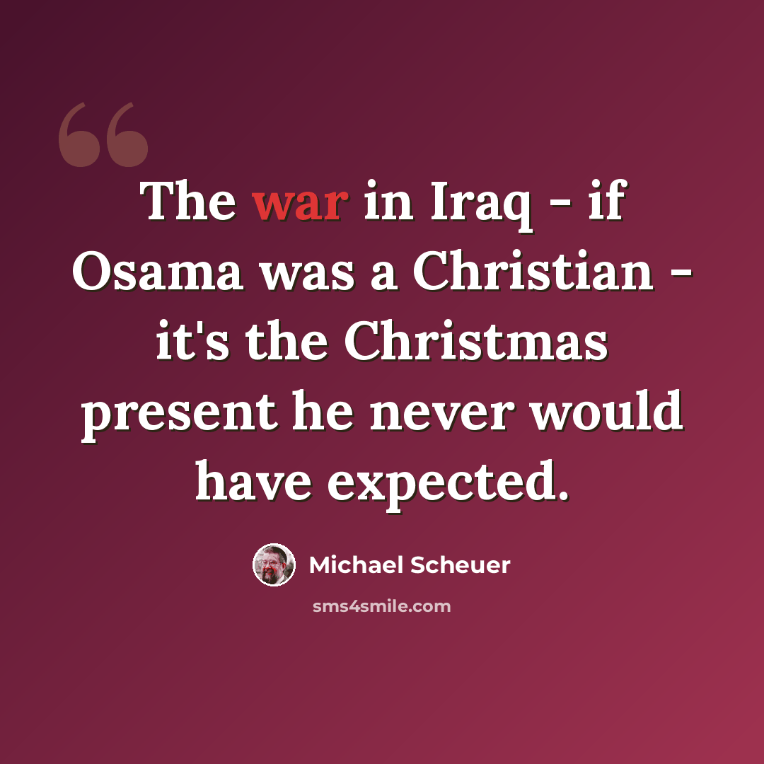 “The war in Iraq - if Osama was a Christian - it's the Christmas present he never would have expected.” quote by Michael Scheuer