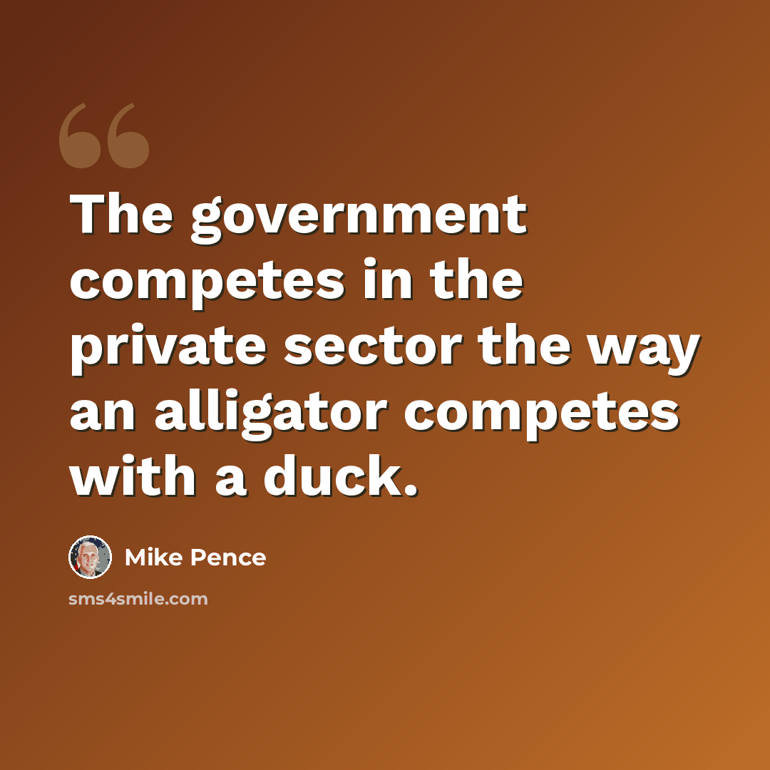 “The government competes in the private sector the way an alligator competes with a duck.” quote by Mike Pence