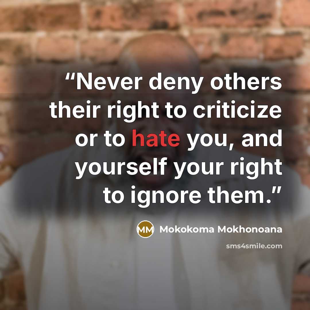 “Never deny others their right to criticize or to hate you, and yourself your right to ignore them.” quote by Mokokoma Mokhonoana