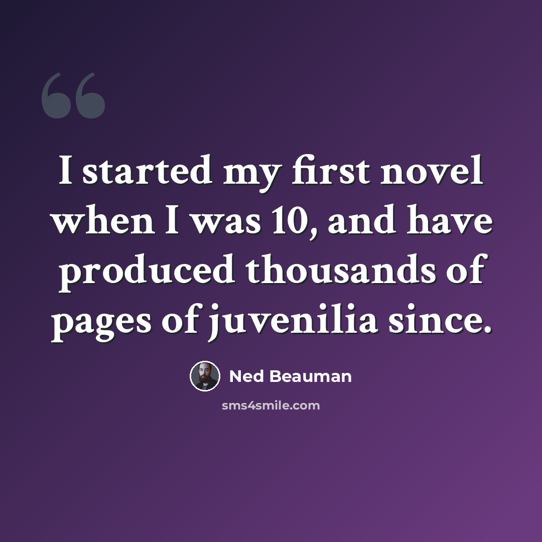 “I started my first novel when I was 10, and have produced thousands of pages of juvenilia since.” quote by Ned Beauman