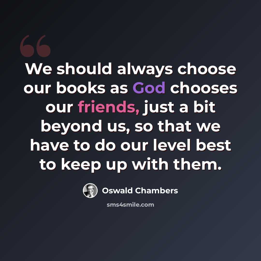 “We should always choose our books as God chooses our friends, just a bit beyond us, so that we have to do our level best to keep up with them.” quote by Oswald Chambers