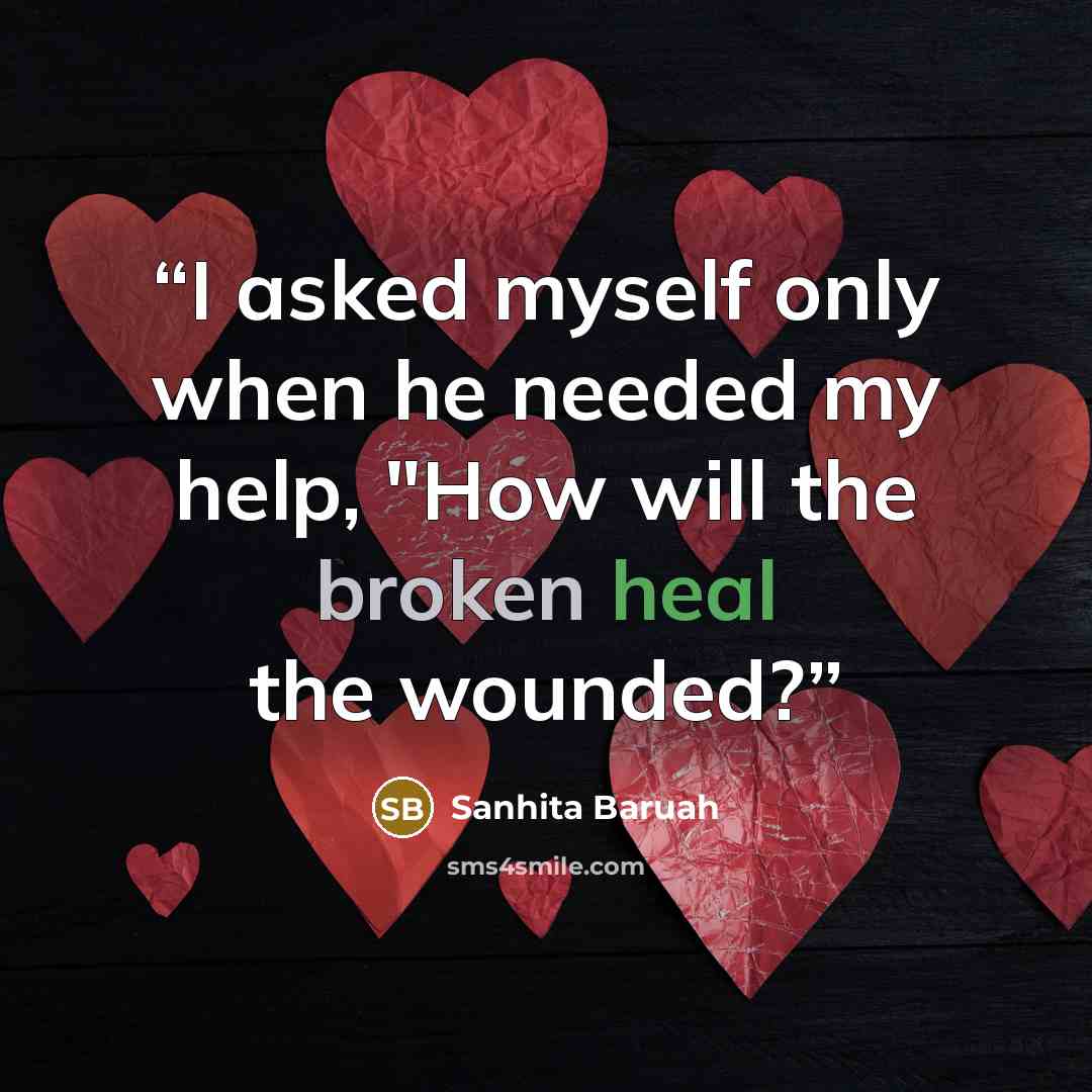 “I asked myself only when he needed my help, "How will the broken heal the wounded?” quote by Sanhita Baruah