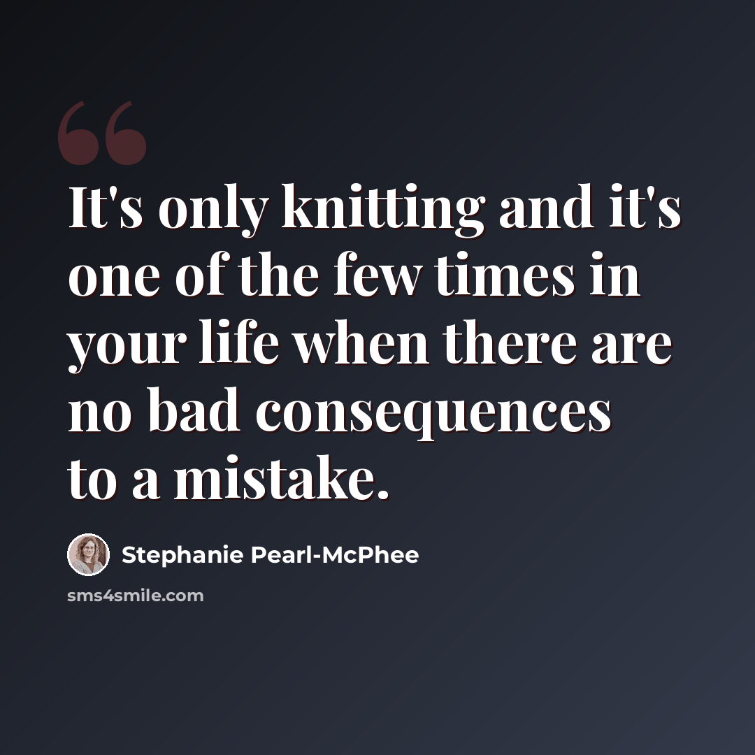 “It's only knitting and it's one of the few times in your life when there are no bad consequences to a mistake.” quote by Stephanie Pearl-McPhee