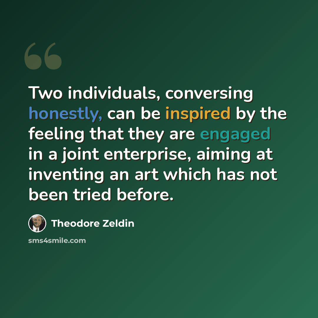 “Two individuals, conversing honestly, can be inspired by the feeling that they are engaged in a joint enterprise, aiming at inventing an art which has not been tried before.” quote by Theodore Zeldin