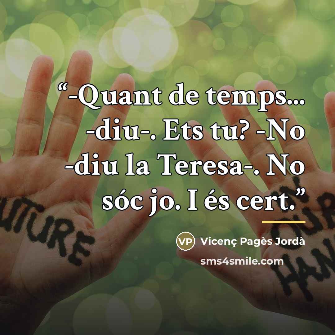 “-Quant de temps... -diu-. Ets tu? -No -diu la Teresa-. No sóc jo. I és cert.” quote by Vicenç Pagès Jordà