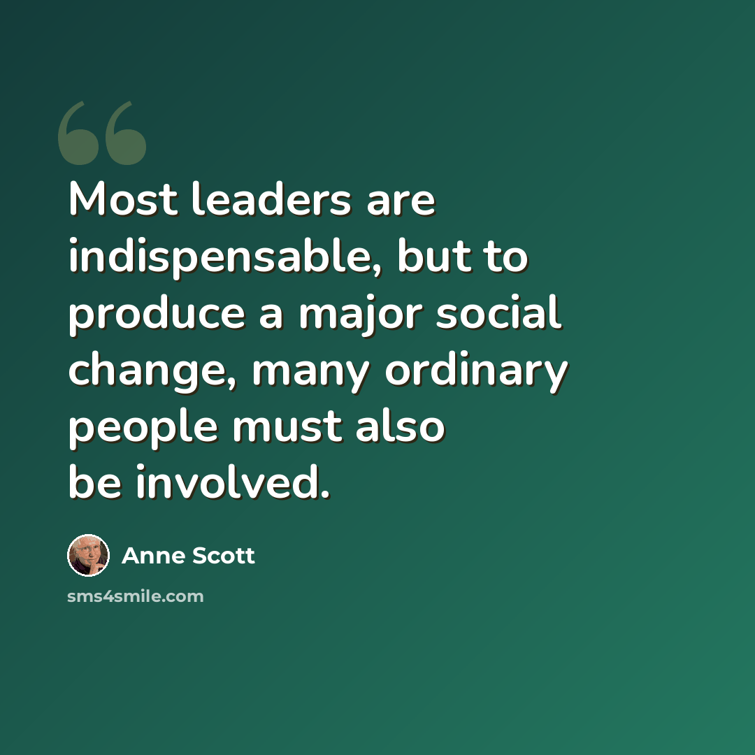 “Most leaders are indispensable, but to produce a major social change, many ordinary people must also be involved.” quote by Anne Scott