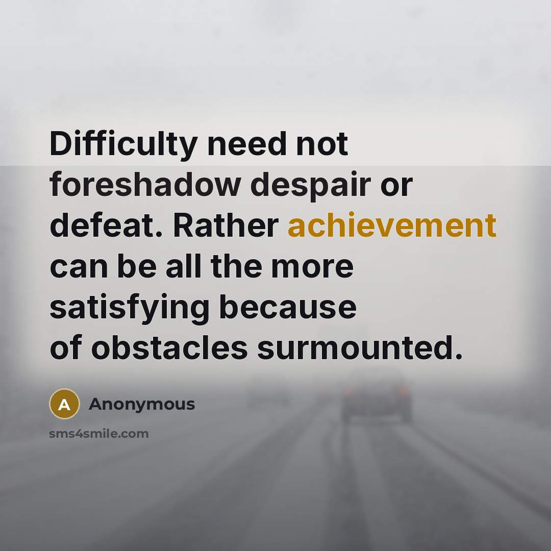 “Difficulty need not foreshadow despair or defeat. Rather achievement can be all the more satisfying because of obstacles surmounted.” quote by Anonymous