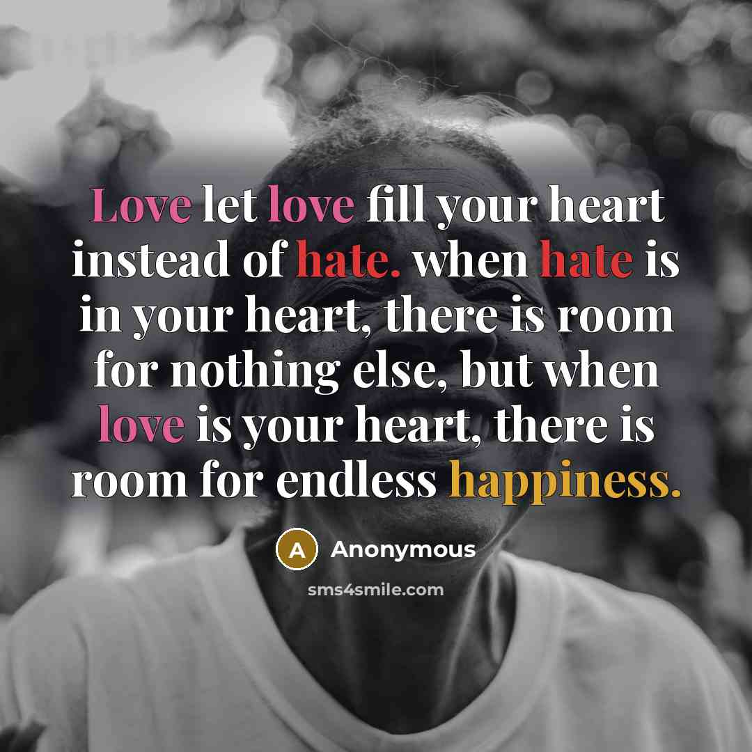 “Love let love fill your heart instead of hate. when hate is in your heart, there is room for nothing else, but when love is your heart, there is room for endless happiness.” quote by Anonymous