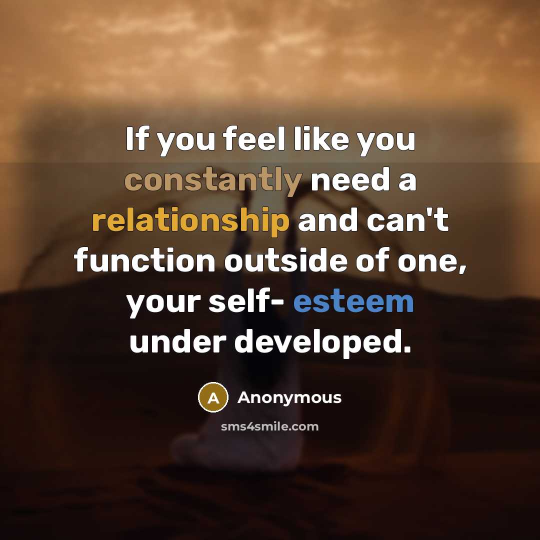 “If you feel like you constantly need a relationship and can't function outside of one, your self- esteem under developed.” quote by Anonymous