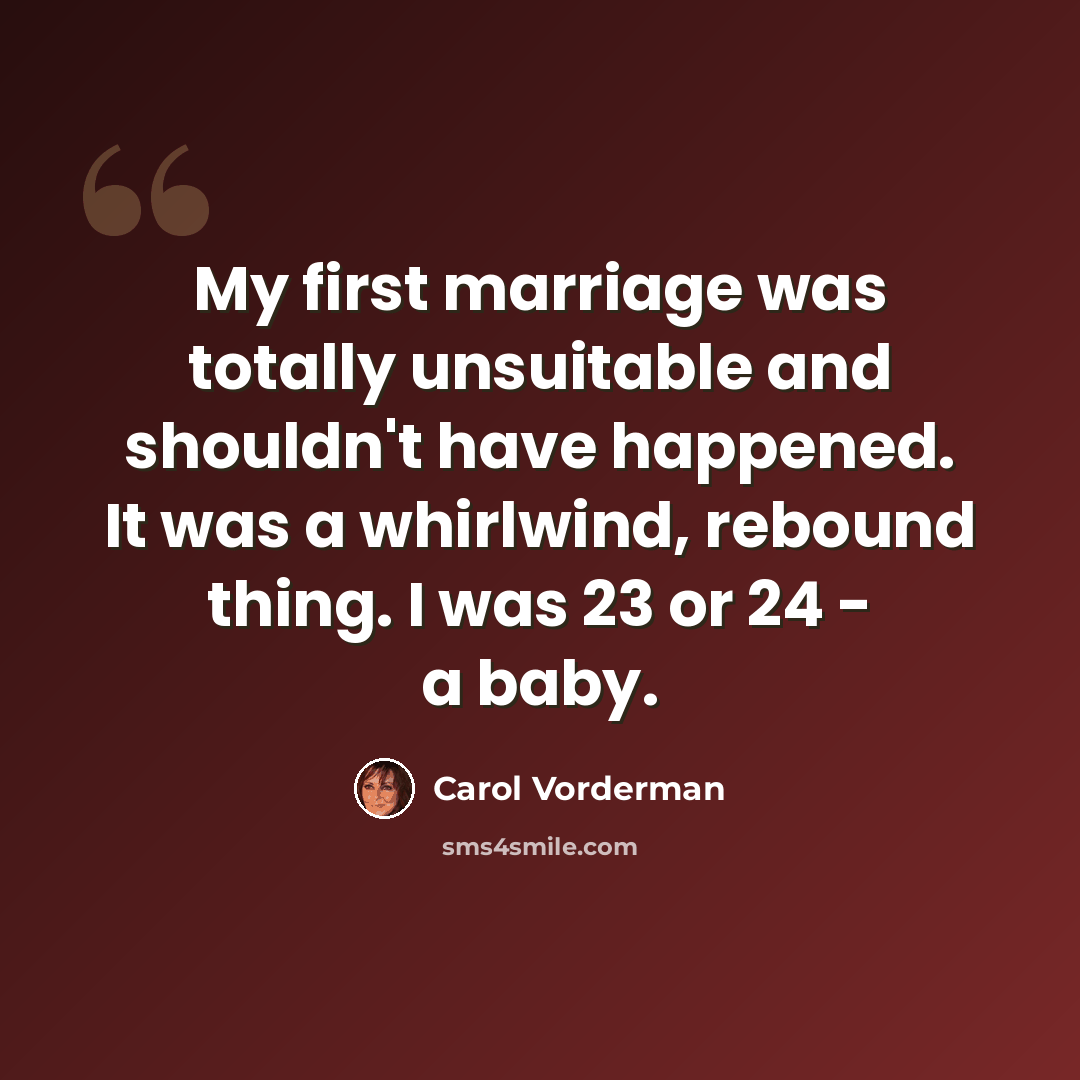 “My first marriage was totally unsuitable and shouldn't have happened. It was a whirlwind, rebound thing. I was 23 or 24 - a baby.” quote by Carol Vorderman