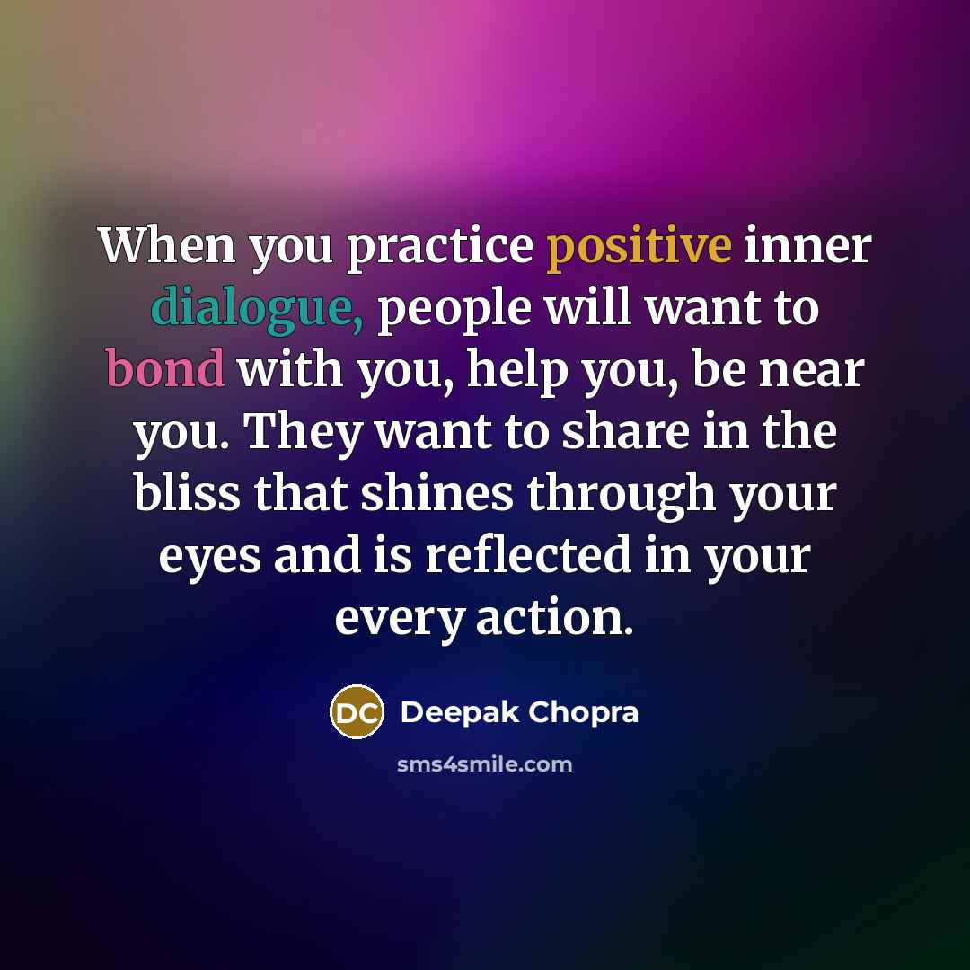 “When you practice positive inner dialogue, people will want to bond with you, help you, be near you. They want to share in the bliss that shines through your eyes and is reflected in your every action.” quote by Deepak Chopra