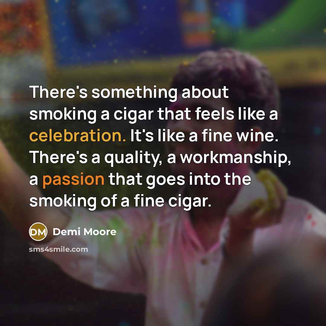 “There's something about smoking a cigar that feels like a celebration. It's like a fine wine. There's a quality, a workmanship, a passion that goes into the smoking of a fine cigar.” quote by Demi Moore