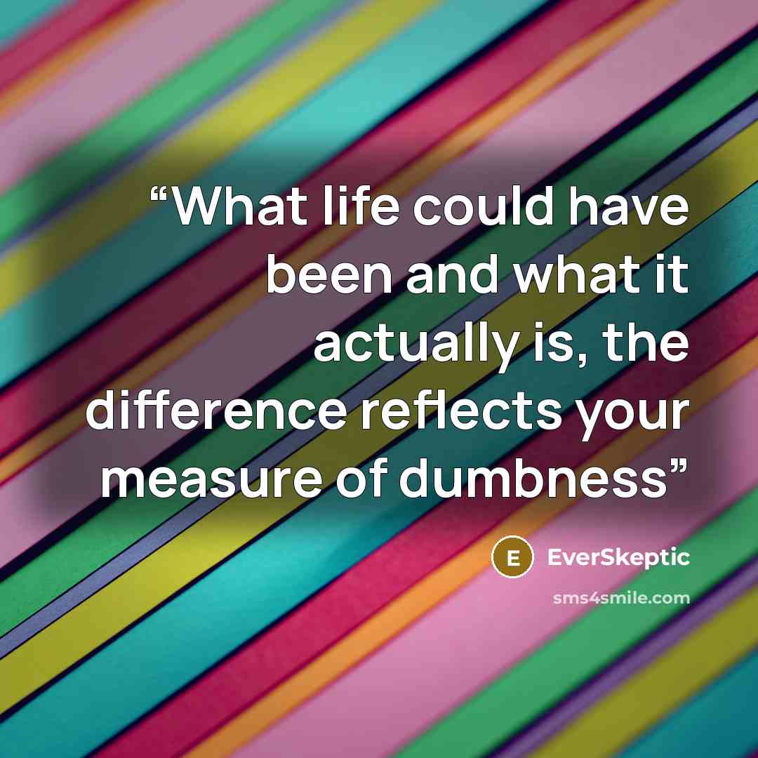 “What life could have been and what it actually is, the difference reflects your measure of dumbness” quote by EverSkeptic