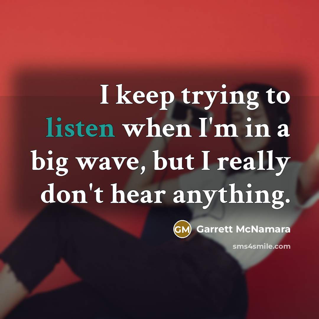 “I keep trying to listen when I'm in a big wave, but I really don't hear anything.” quote by Garrett McNamara