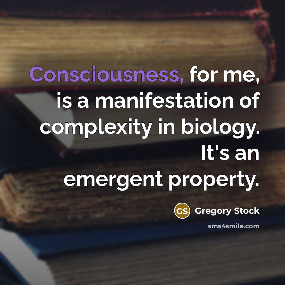 “Consciousness, for me, is a manifestation of complexity in biology. It's an emergent property.” quote by Gregory Stock