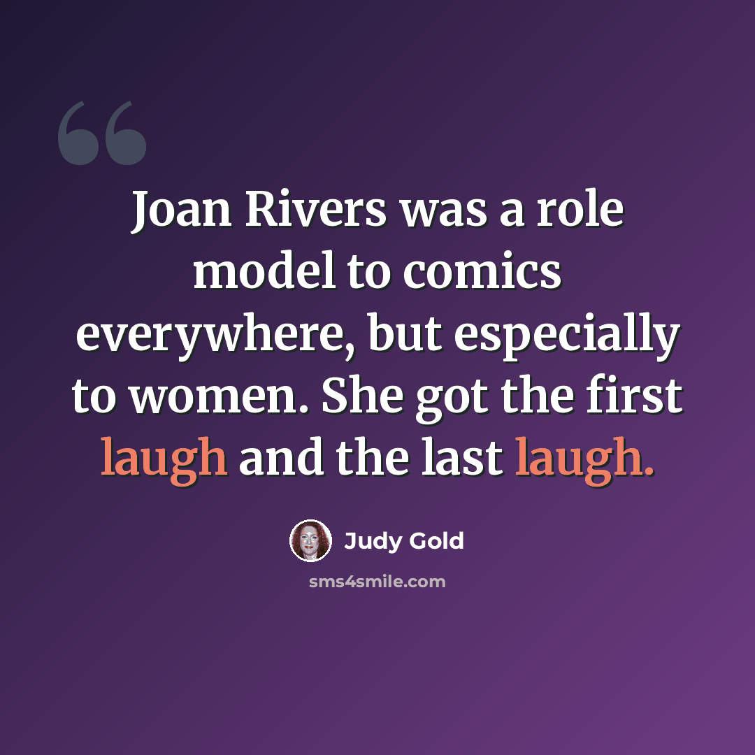 “Joan Rivers was a role model to comics everywhere, but especially to women. She got the first laugh and the last laugh.” quote by Judy Gold