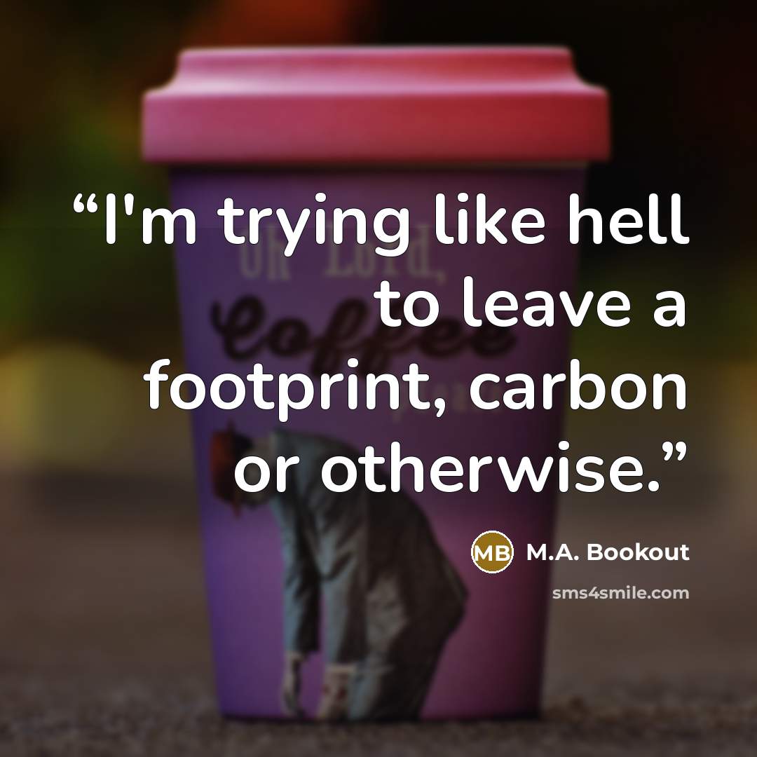 “I'm trying like hell to leave a footprint, carbon or otherwise.” quote by M.A. Bookout