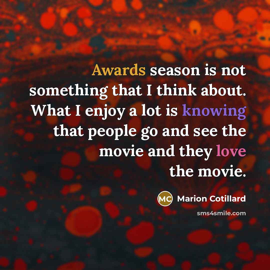 “Awards season is not something that I think about. What I enjoy a lot is knowing that people go and see the movie and they love the movie.” quote by Marion Cotillard