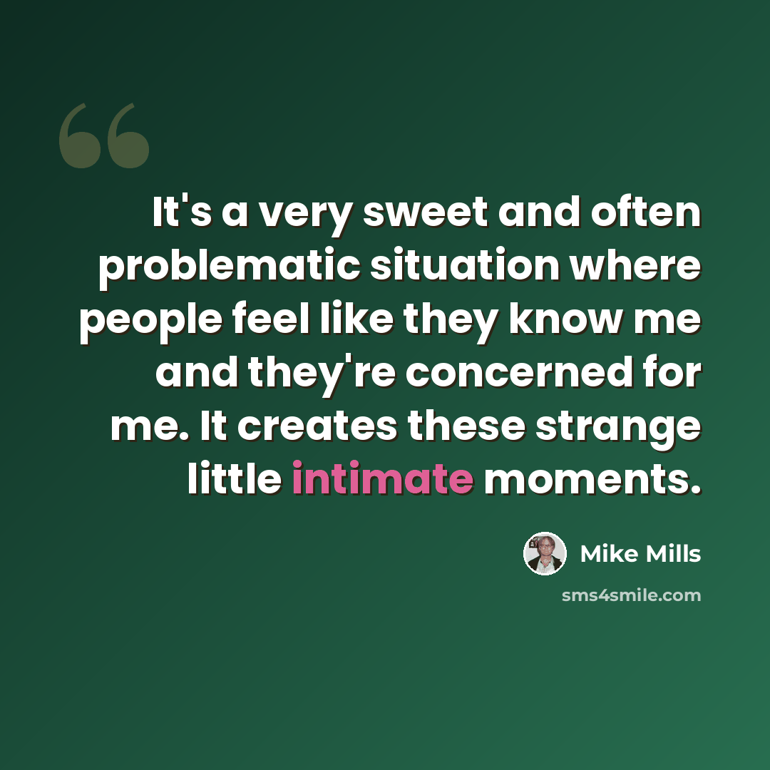 “It's a very sweet and often problematic situation where people feel like they know me and they're concerned for me. It creates these strange little intimate moments.” quote by Mike Mills