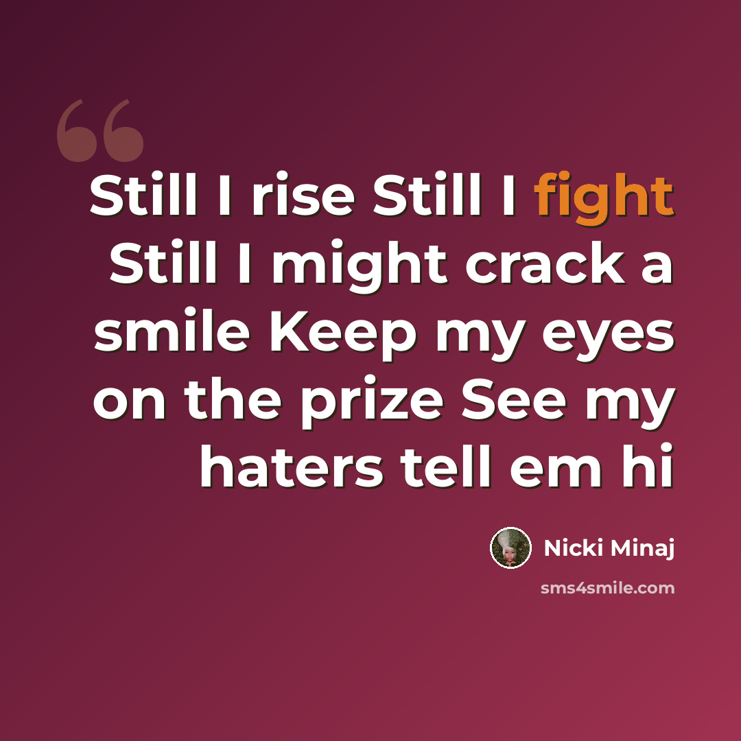 “Still I rise Still I fight Still I might crack a smile Keep my eyes on the prize See my haters tell em hi” quote by Nicki Minaj