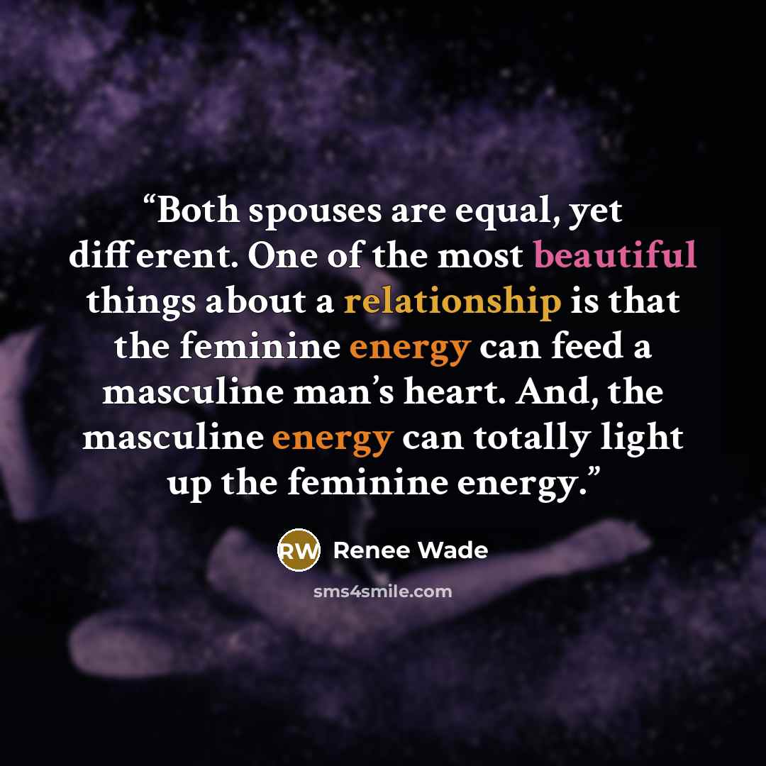 “Both spouses are equal, yet different. One of the most beautiful things about a relationship is that the feminine energy can feed a masculine man’s heart. And, the masculine energy can totally light up the feminine energy.” quote by Renee Wade