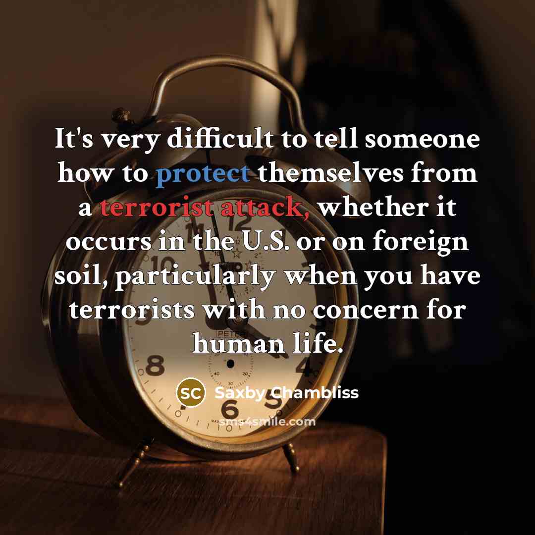 “It's very difficult to tell someone how to protect themselves from a terrorist attack, whether it occurs in the U.S. or on foreign soil, particularly when you have terrorists with no concern for human life.” quote by Saxby Chambliss