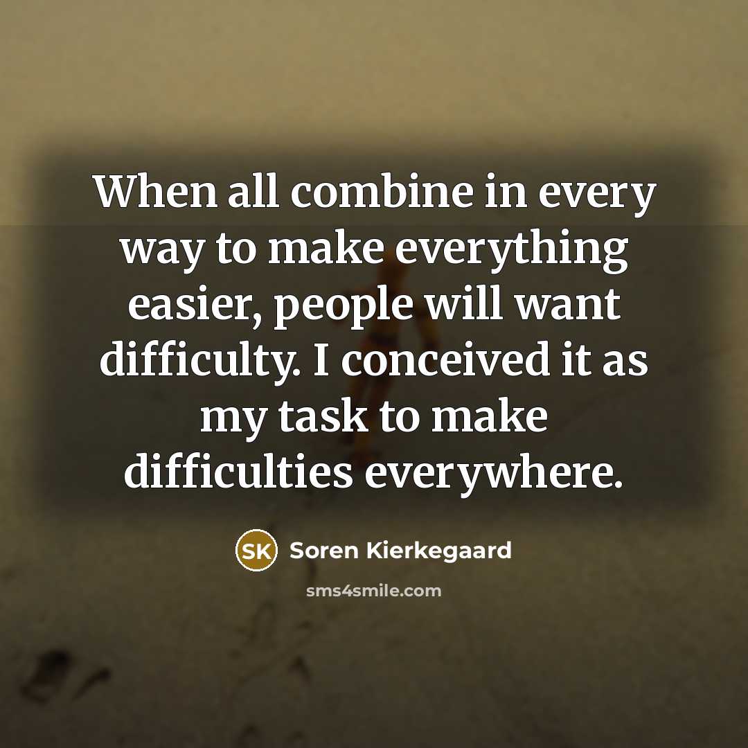 “When all combine in every way to make everything easier, people will want difficulty. I conceived it as my task to make difficulties everywhere.” quote by Soren Kierkegaard