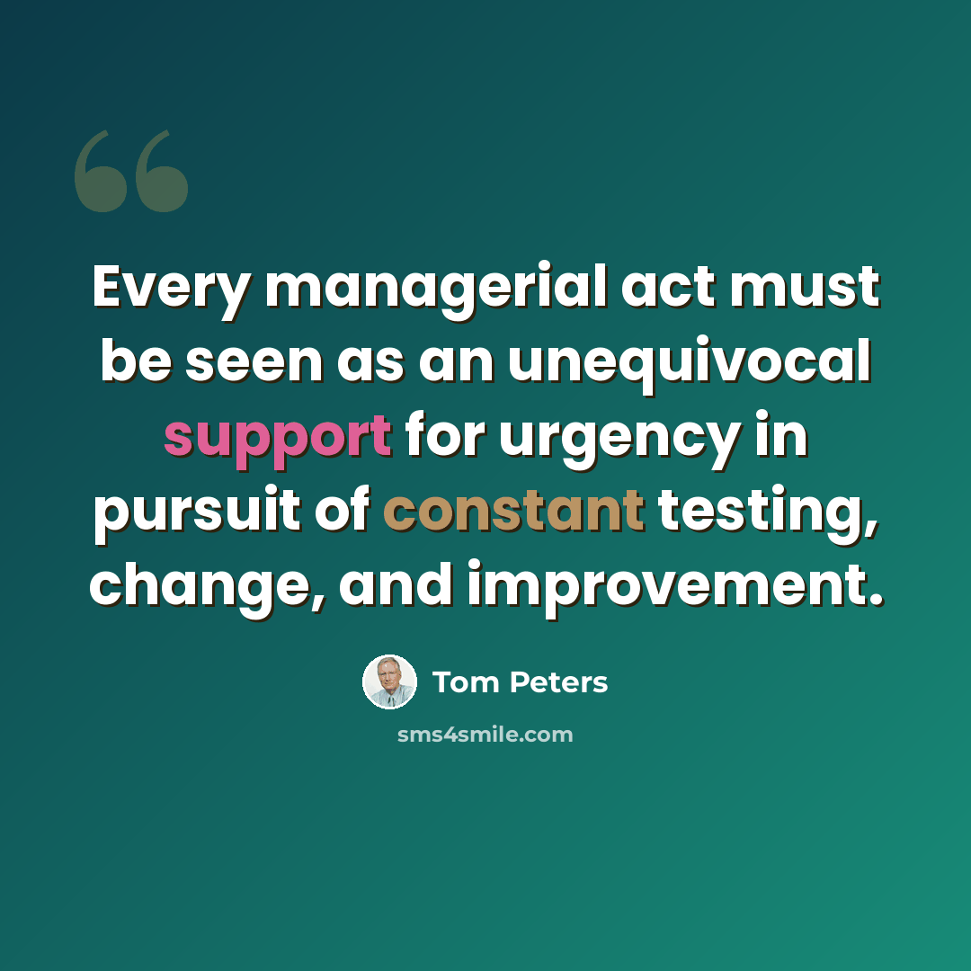 “Every managerial act must be seen as an unequivocal support for urgency in pursuit of constant testing, change, and improvement.” quote by Tom Peters