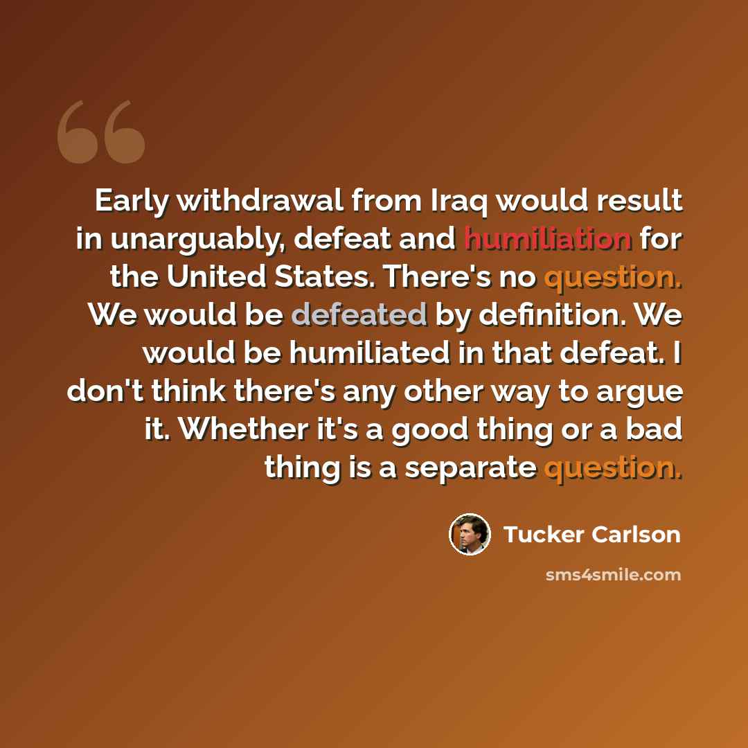 “Early withdrawal from Iraq would result in unarguably, defeat and humiliation for the United States. There's no question. We would be defeated by definition. We would be humiliated in that defeat. I don't think there's any other way to argue it. Whether it's a good thing or a bad thing is a…” quote by Tucker Carlson