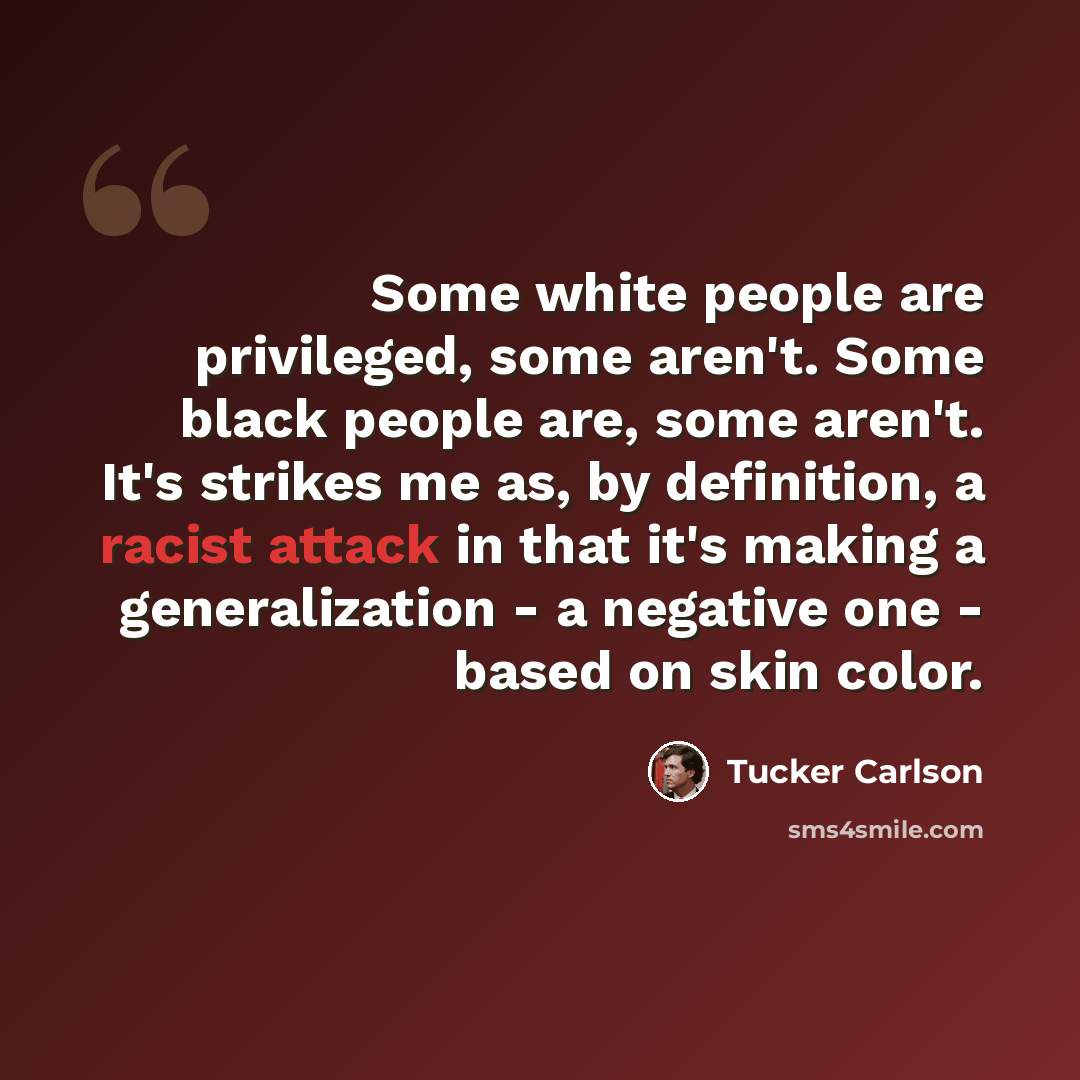 “Some white people are privileged, some aren't. Some black people are, some aren't. It's strikes me as, by definition, a racist attack in that it's making a generalization - a negative one - based on skin color.” quote by Tucker Carlson